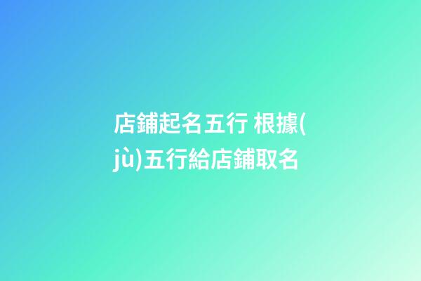 店鋪起名五行 根據(jù)五行給店鋪取名-第1張-店鋪起名-玄機(jī)派